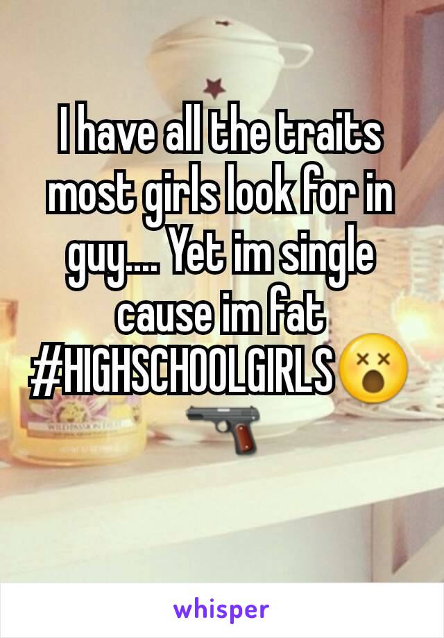 I have all the traits most girls look for in guy.... Yet im single cause im fat #HIGHSCHOOLGIRLS😵🔫