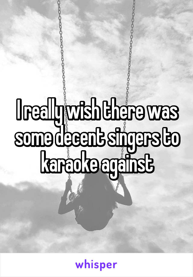 I really wish there was some decent singers to karaoke against