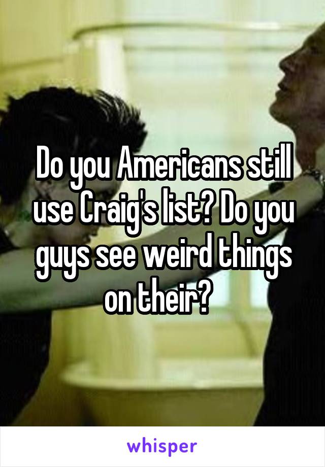 Do you Americans still use Craig's list? Do you guys see weird things on their?  
