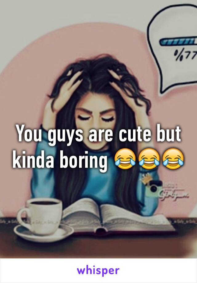 You guys are cute but kinda boring 😂😂😂