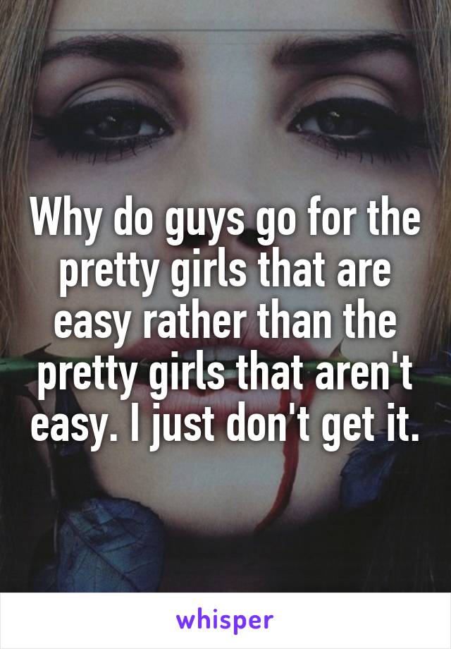 Why do guys go for the pretty girls that are easy rather than the pretty girls that aren't easy. I just don't get it.