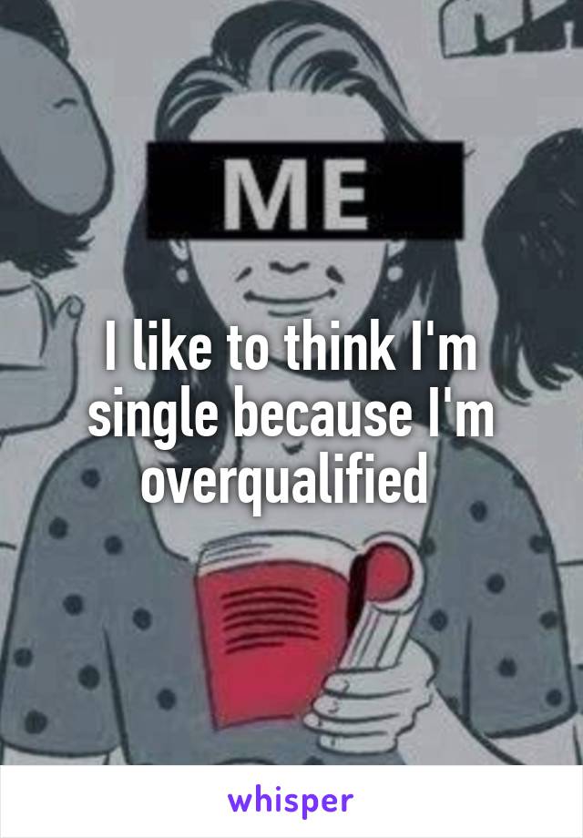 I like to think I'm single because I'm overqualified 