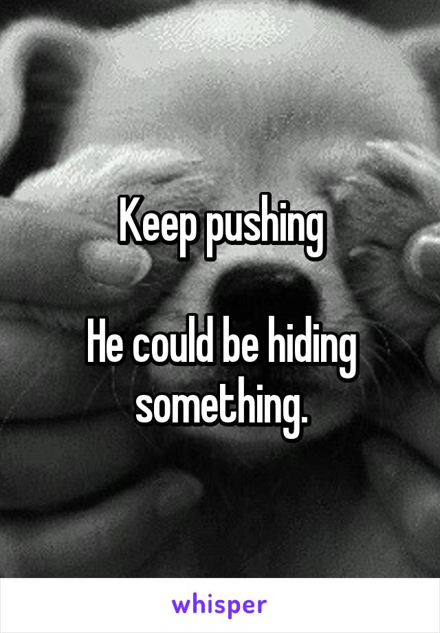 Keep pushing

He could be hiding something.