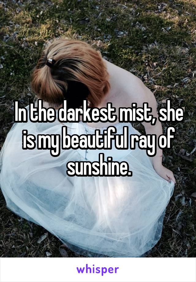In the darkest mist, she is my beautiful ray of sunshine.