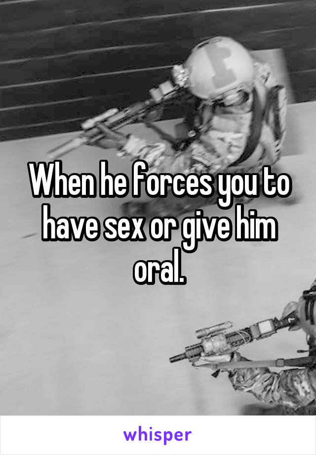 When he forces you to have sex or give him oral.