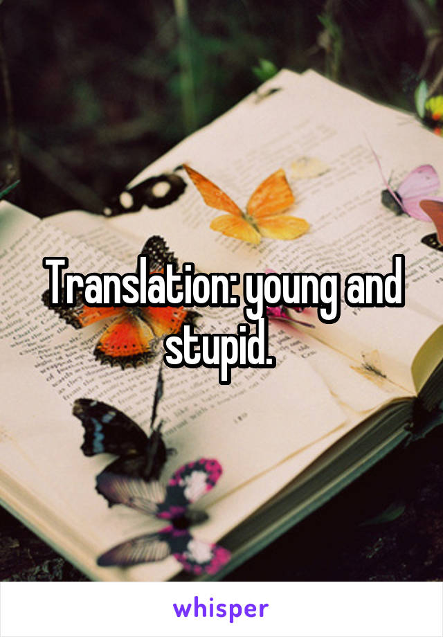 Translation: young and stupid. 