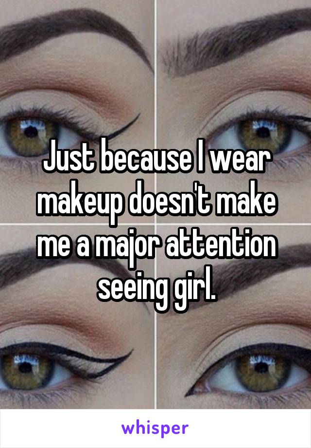 Just because I wear makeup doesn't make me a major attention seeing girl.