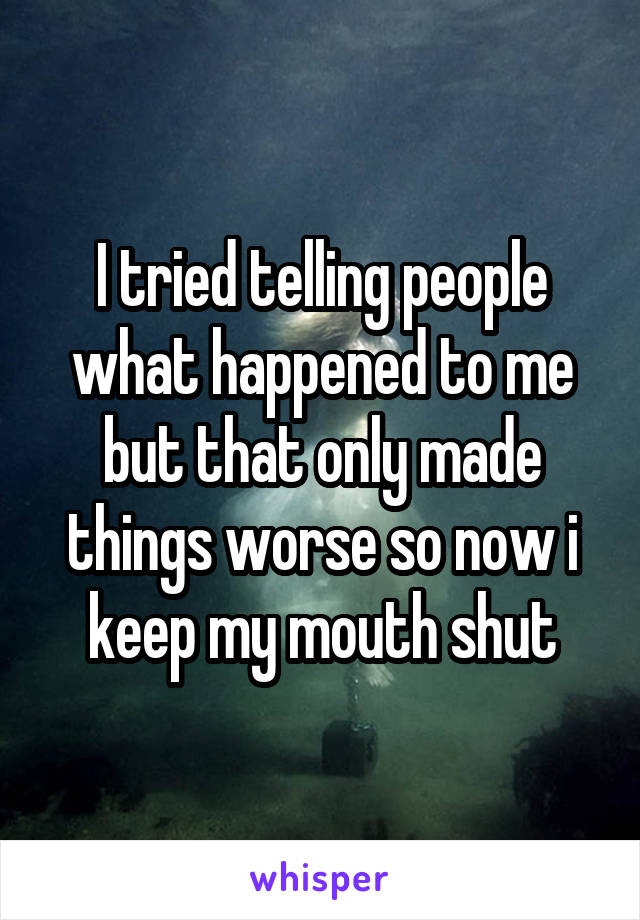 I tried telling people what happened to me but that only made things worse so now i keep my mouth shut