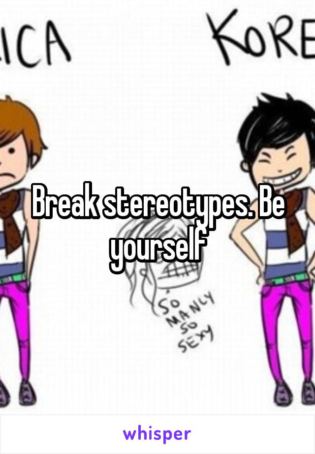 Break stereotypes. Be yourself