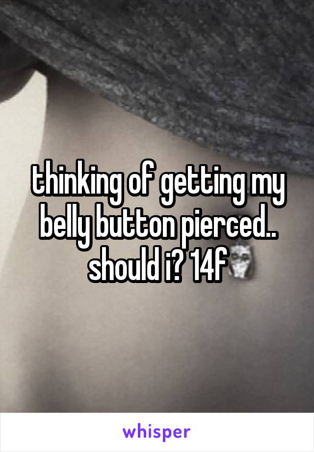 thinking of getting my belly button pierced.. should i? 14f