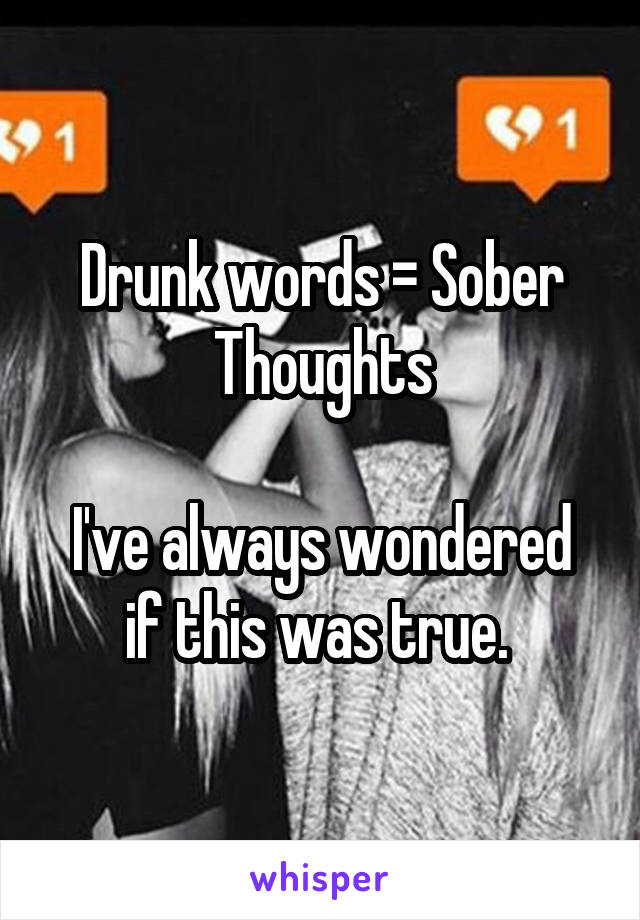 Drunk words = Sober Thoughts

I've always wondered if this was true. 