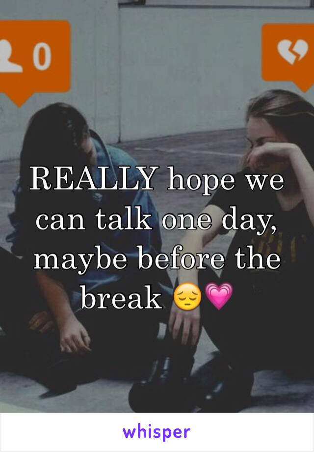 REALLY hope we can talk one day, maybe before the break 😔💗