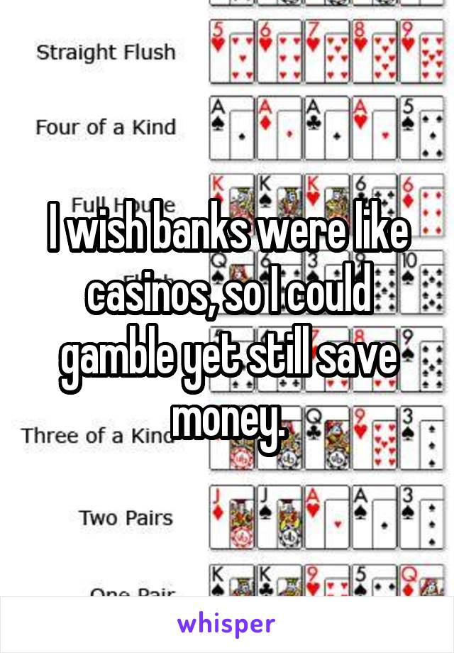 I wish banks were like casinos, so I could gamble yet still save money.