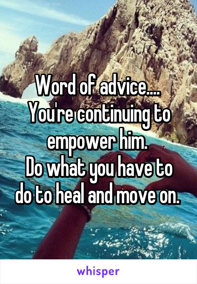 Word of advice....  You're continuing to empower him. 
Do what you have to do to heal and move on. 
