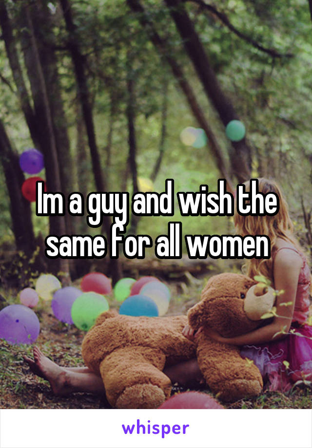 Im a guy and wish the same for all women