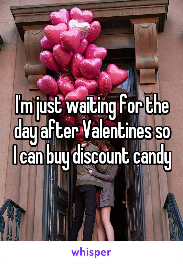 I'm just waiting for the day after Valentines so I can buy discount candy