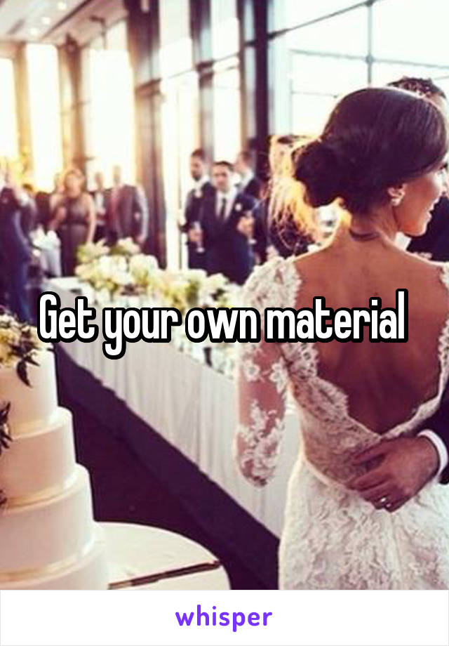 Get your own material 