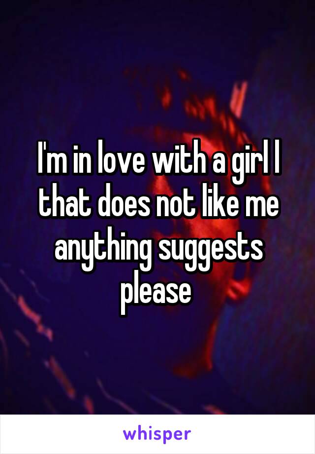 I'm in love with a girl l that does not like me anything suggests please 