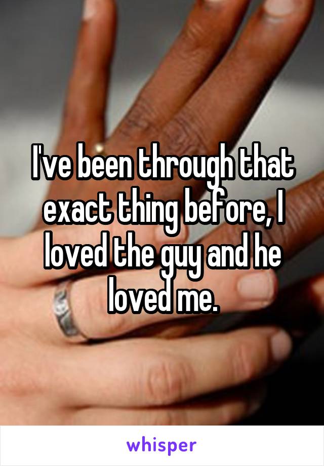 I've been through that exact thing before, I loved the guy and he loved me.