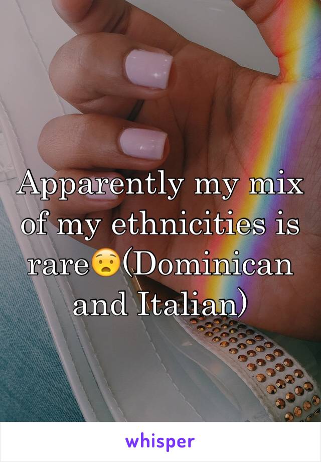 Apparently my mix of my ethnicities is rare😧(Dominican and Italian)