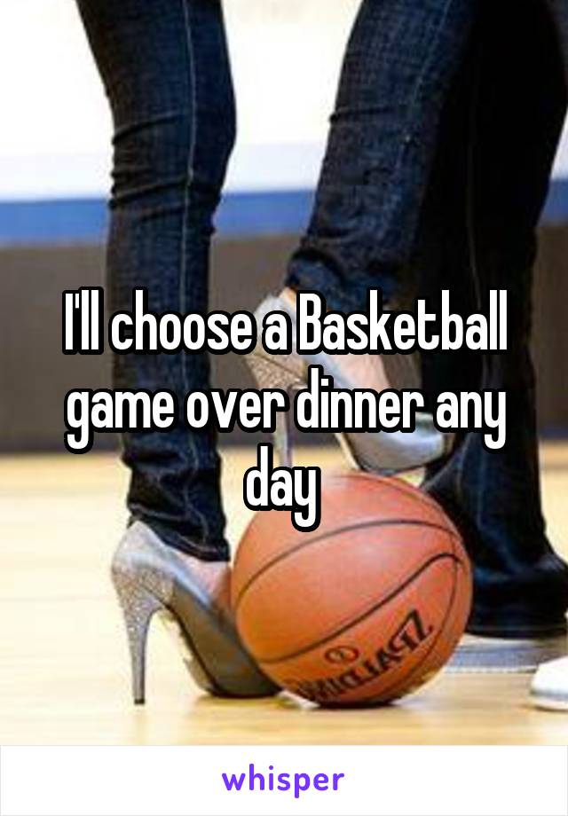 I'll choose a Basketball game over dinner any day 