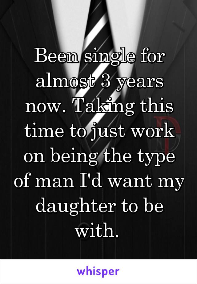 Been single for almost 3 years now. Taking this time to just work on being the type of man I'd want my daughter to be with. 