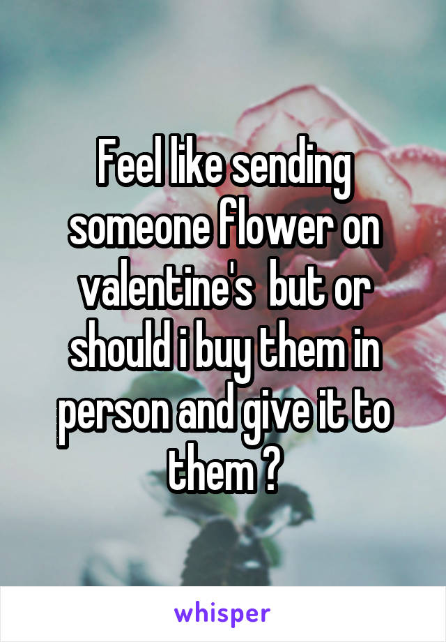 Feel like sending someone flower on valentine's  but or should i buy them in person and give it to them ?