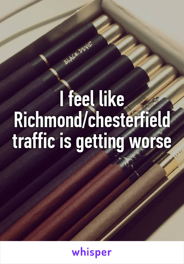 I feel like Richmond/chesterfield traffic is getting worse 