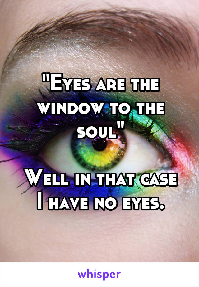 "Eyes are the window to the soul"

Well in that case I have no eyes.