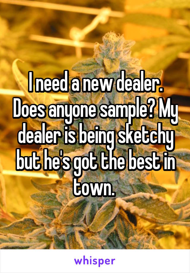 I need a new dealer. Does anyone sample? My dealer is being sketchy but he's got the best in town. 