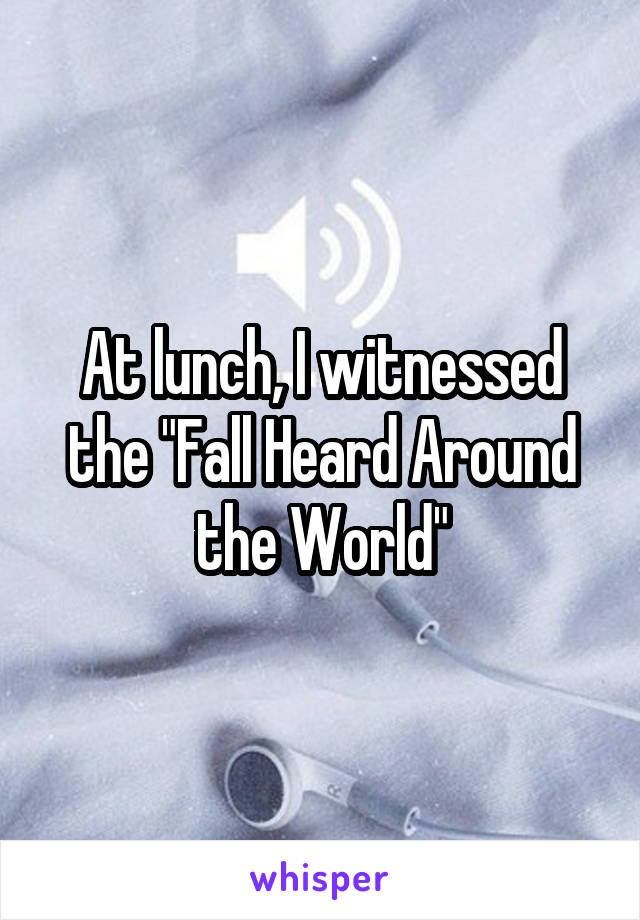 At lunch, I witnessed the "Fall Heard Around the World"