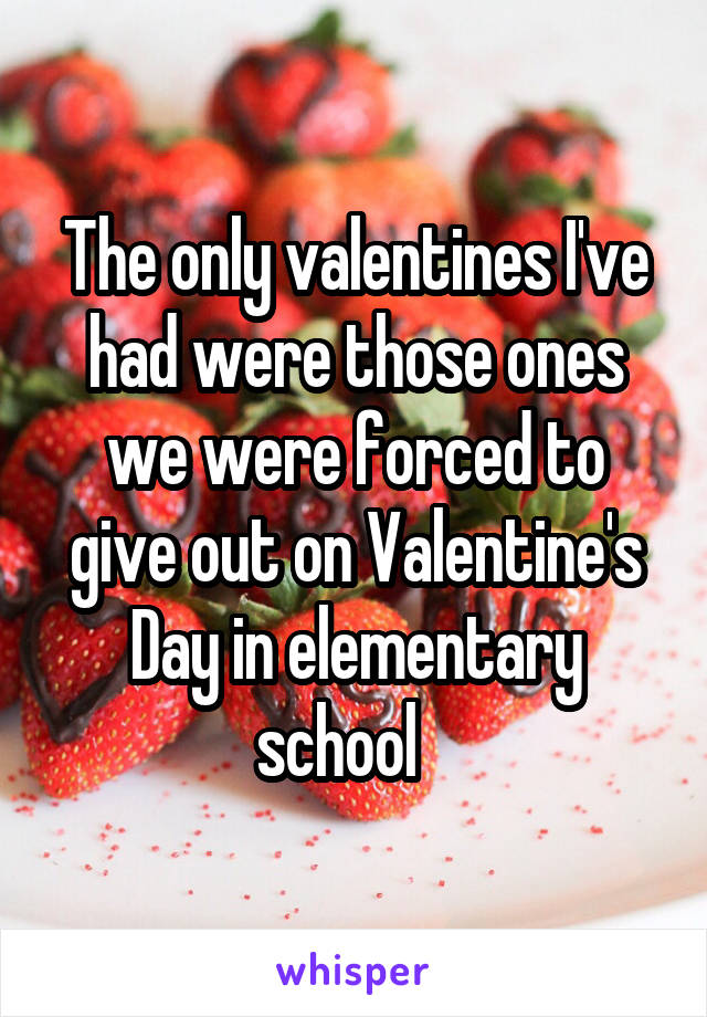 The only valentines I've had were those ones we were forced to give out on Valentine's Day in elementary school   