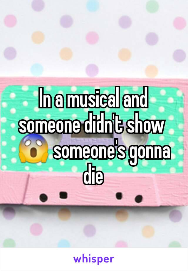 In a musical and someone didn't show 
😱 someone's gonna die