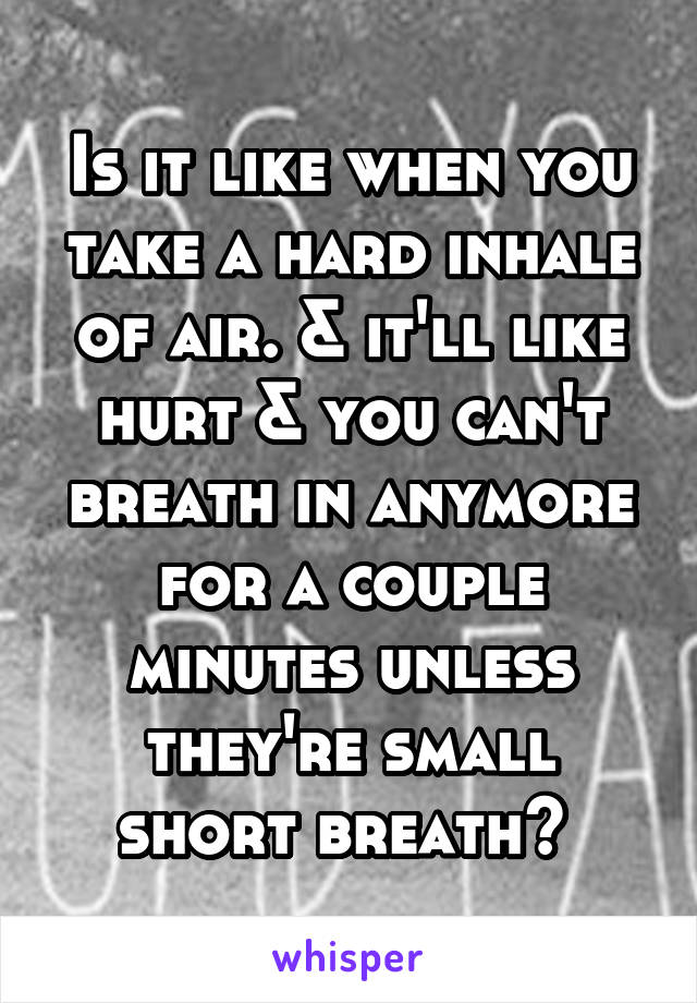 Is it like when you take a hard inhale of air. & it'll like hurt & you can't breath in anymore for a couple minutes unless they're small short breath? 