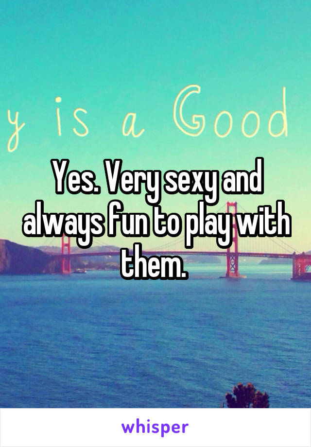 Yes. Very sexy and always fun to play with them. 