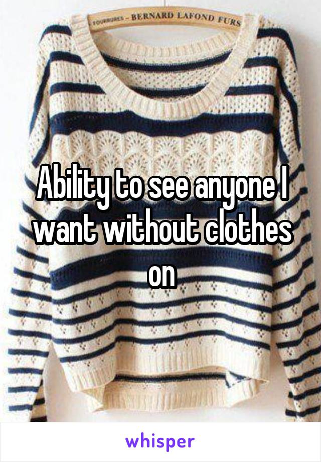 Ability to see anyone I want without clothes on