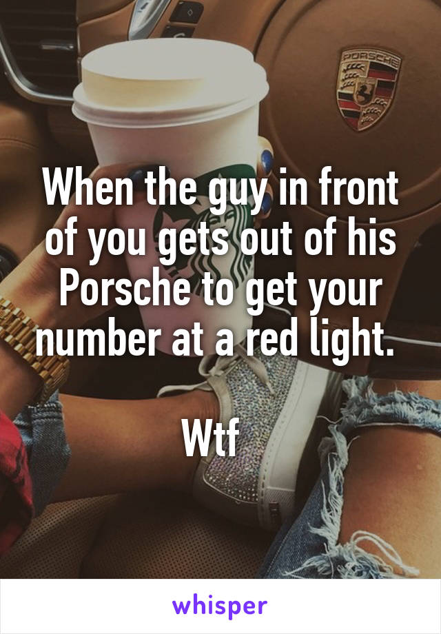 When the guy in front of you gets out of his Porsche to get your number at a red light. 

Wtf  
