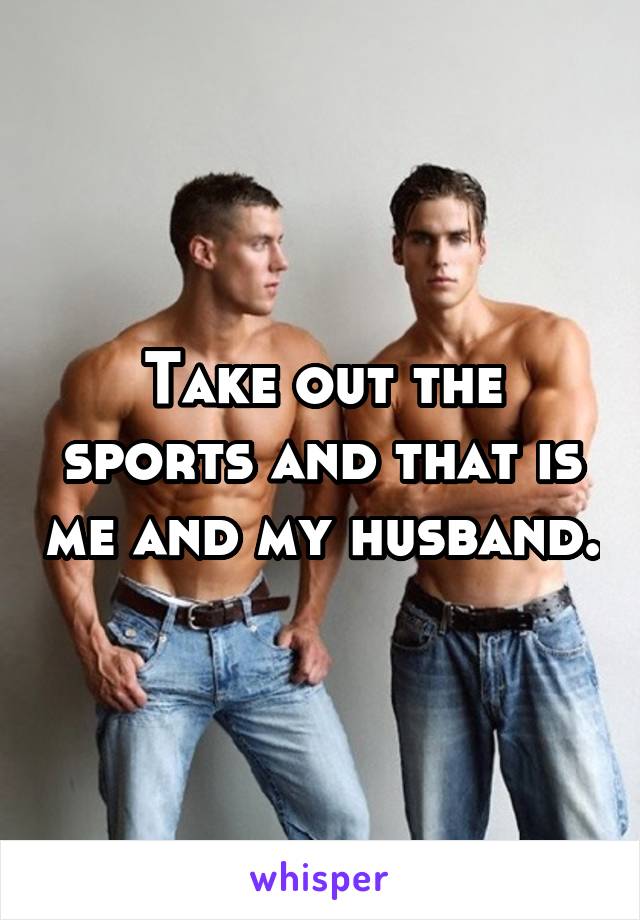 Take out the sports and that is me and my husband.