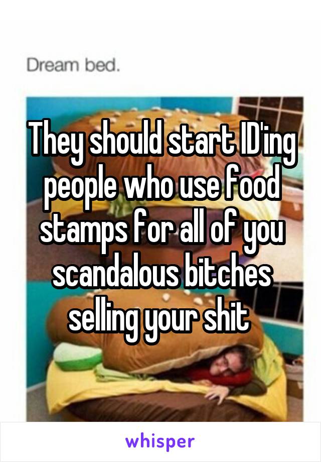 They should start ID'ing people who use food stamps for all of you scandalous bitches selling your shit 