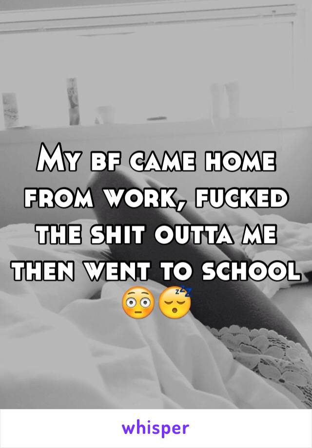 My bf came home from work, fucked the shit outta me then went to school 😳😴