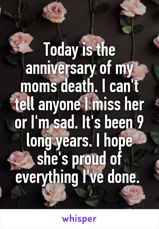 Today is the anniversary of my moms death. I can't tell anyone I miss her or I'm sad. It's been 9 long years. I hope she's proud of everything I've done. 