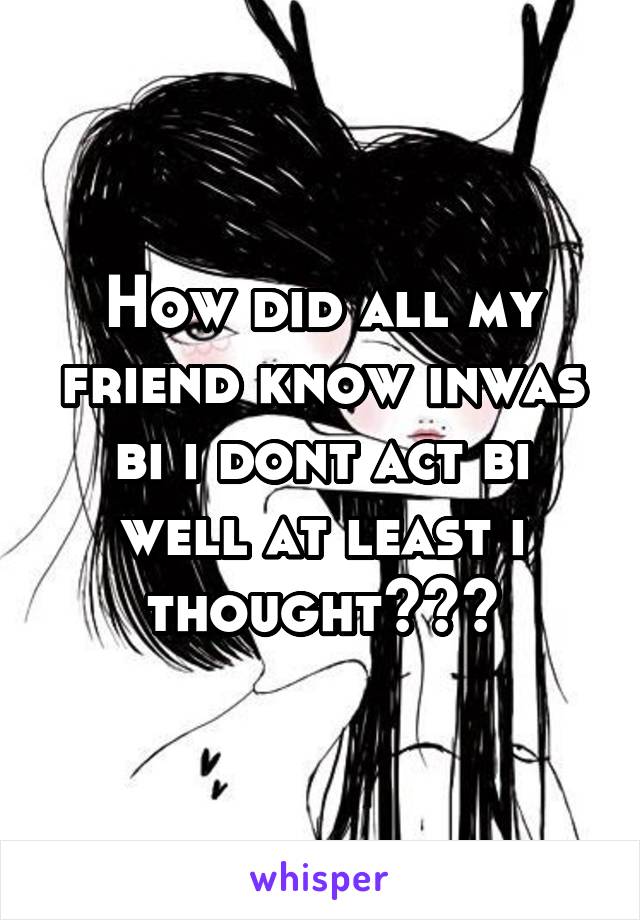 How did all my friend know inwas bi i dont act bi well at least i thought???