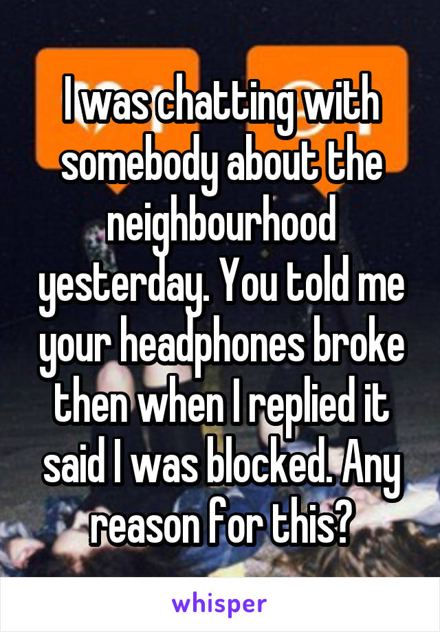 I was chatting with somebody about the neighbourhood yesterday. You told me your headphones broke then when I replied it said I was blocked. Any reason for this?