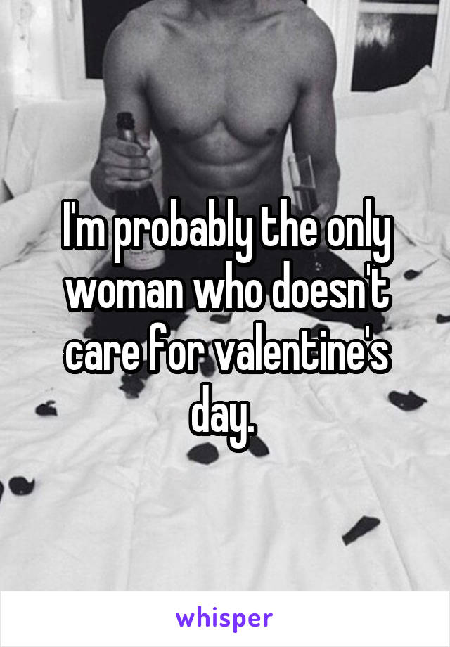 I'm probably the only woman who doesn't care for valentine's day. 