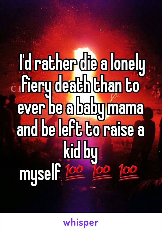  I'd rather die a lonely fiery death than to ever be a baby mama and be left to raise a kid by myself💯💯💯