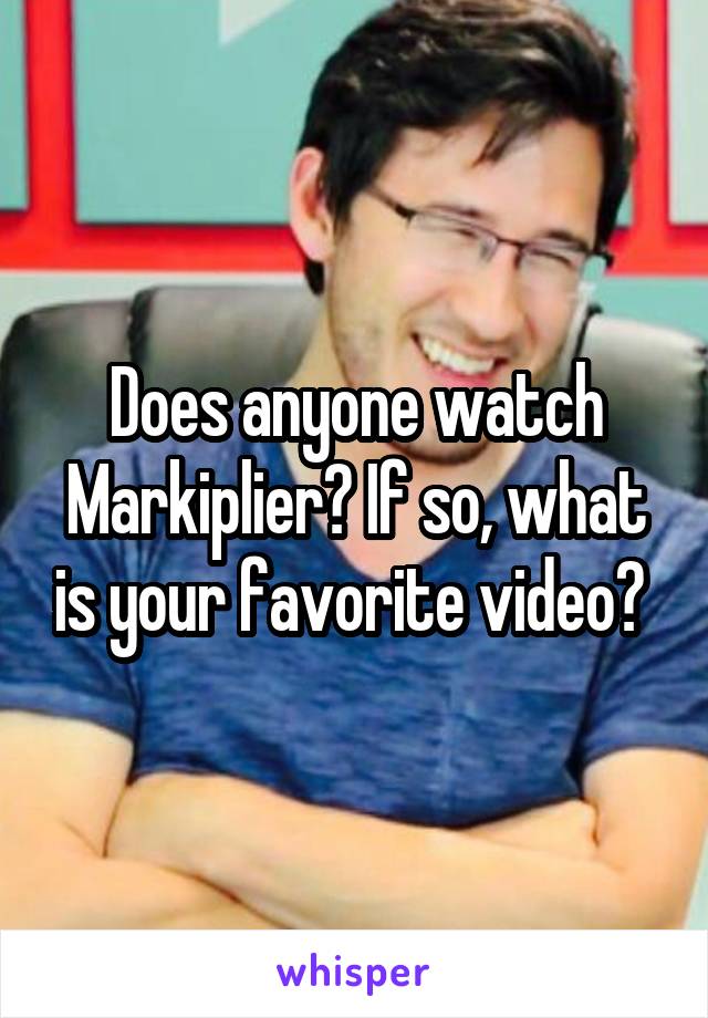 Does anyone watch Markiplier? If so, what is your favorite video? 