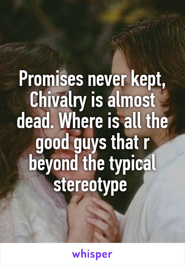 Promises never kept, Chivalry is almost dead. Where is all the good guys that r beyond the typical stereotype 