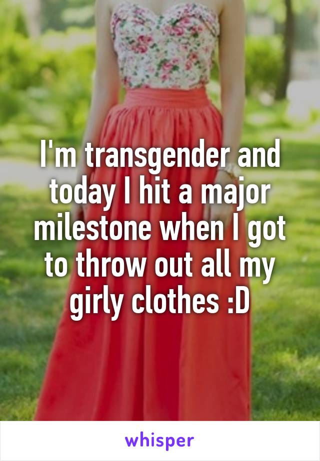 I'm transgender and today I hit a major milestone when I got to throw out all my girly clothes :D