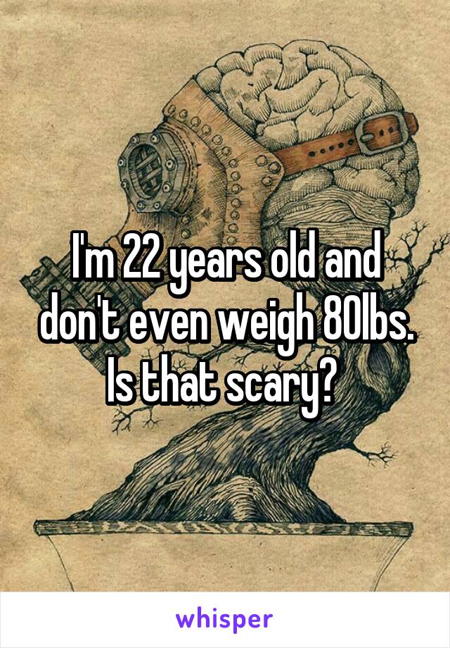 I'm 22 years old and don't even weigh 80lbs. Is that scary? 