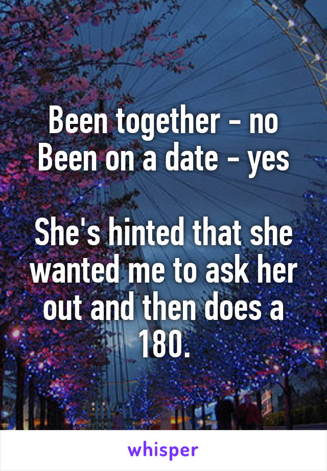 Been together - no
Been on a date - yes

She's hinted that she wanted me to ask her out and then does a 180.